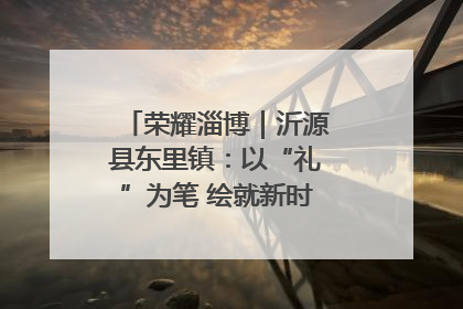 荣耀淄博｜沂源县东里镇：以“礼”为笔 绘就新时代乡风文明画卷