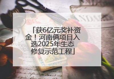 获6亿元奖补资金！河南俩项目入选2025年生态修复示范工程