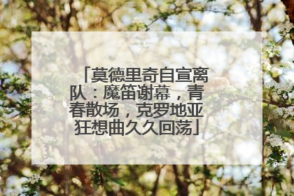 莫德里奇自宣离队：魔笛谢幕，青春散场，克罗地亚狂想曲久久回荡