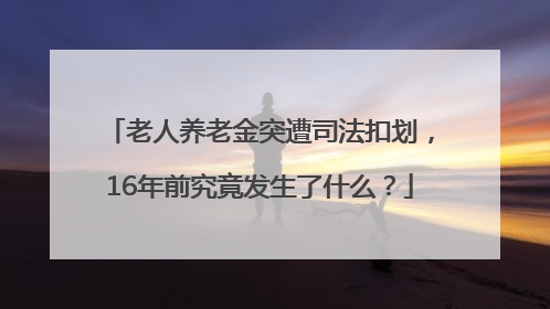 老人养老金突遭司法扣划，16年前究竟发生了什么？