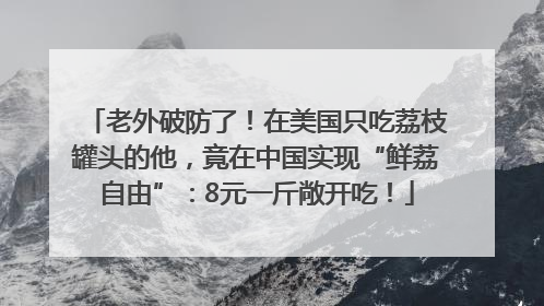 老外破防了！在美国只吃荔枝罐头的他，竟在中国实现“鲜荔自由”：8元一斤敞开吃！