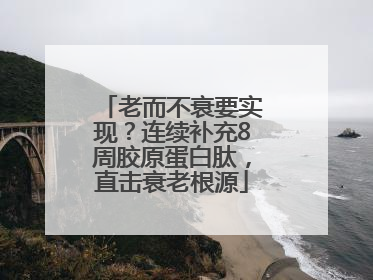 老而不衰要实现？连续补充8周胶原蛋白肽，直击衰老根源