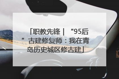 职教先锋｜“95后”古建修复师：我在青岛历史城区修古建