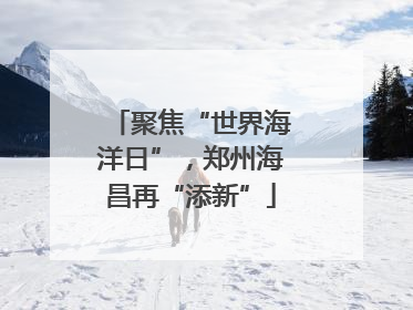 聚焦“世界海洋日”，郑州海昌再“添新”