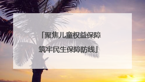 聚焦儿童权益保障 筑牢民生保障防线