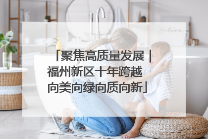 聚焦高质量发展｜福州新区十年跨越 向美向绿向质向新