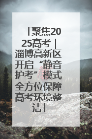 聚焦2025高考｜淄博高新区开启“静音护考”模式全方位保障高考环境整洁