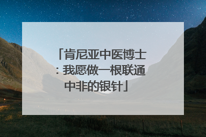 肯尼亚中医博士：我愿做一根联通中非的银针