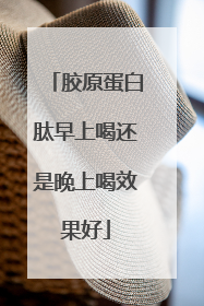 胶原蛋白肽早上喝还是晚上喝效果好