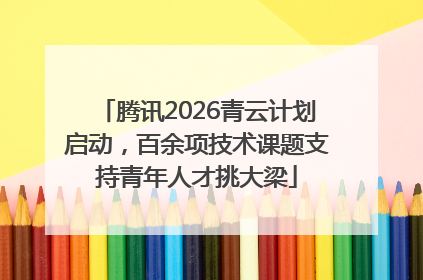 腾讯2026青云计划启动，百余项技术课题支持青年人才挑大梁