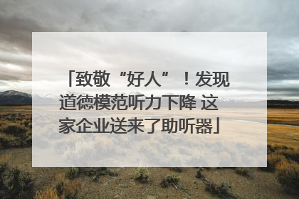 致敬“好人”！发现道德模范听力下降 这家企业送来了助听器