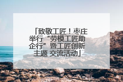 致敬工匠！枣庄举行“劳模工匠助企行”暨工匠创新主题 交流活动