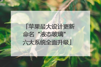 苹果最大设计更新命名“液态玻璃” 六大系统全面升级