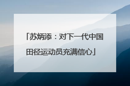 苏炳添：对下一代中国田径运动员充满信心