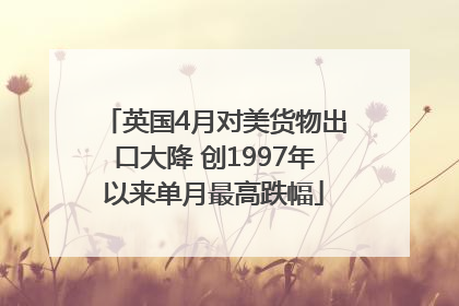 英国4月对美货物出口大降 创1997年以来单月最高跌幅