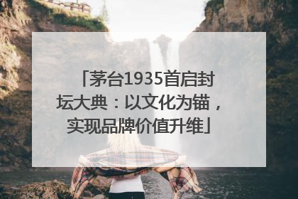 茅台1935首启封坛大典：以文化为锚，实现品牌价值升维