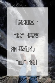 蒸湘区：“粽”情蒸湘 我们有“画”说