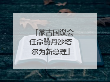 蒙古国议会任命赞丹沙塔尔为新总理