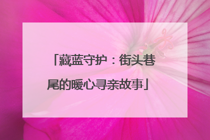藏蓝守护：街头巷尾的暖心寻亲故事