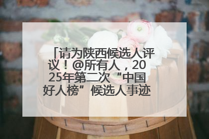 请为陕西候选人评议！@所有人，2025年第二次“中国好人榜”候选人事迹展示评议开始