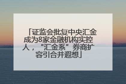 证监会批复中央汇金成为8家金融机构实控人，“汇金系”券商扩容引合并遐想
