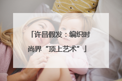许昌假发：编织时尚界“顶上艺术”