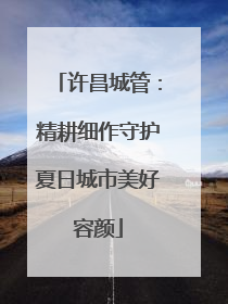 许昌城管：精耕细作守护夏日城市美好容颜