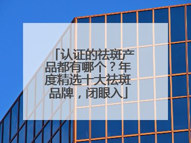 认证的祛斑产品都有哪个？年度精选十大祛斑品牌，闭眼入