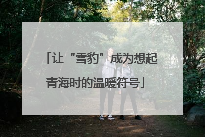 让“雪豹”成为想起青海时的温暖符号