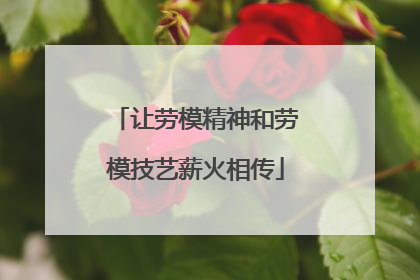 让劳模精神和劳模技艺薪火相传