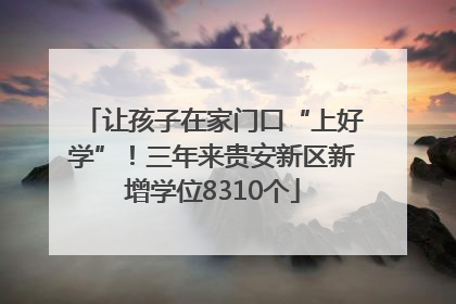 让孩子在家门口“上好学”！三年来贵安新区新增学位8310个