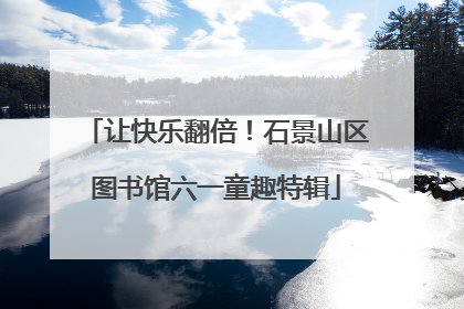 让快乐翻倍！石景山区图书馆六一童趣特辑