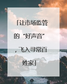让市场监管的“好声音”，飞入寻常百姓家