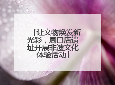 让文物焕发新光彩，周口店遗址开展非遗文化体验活动