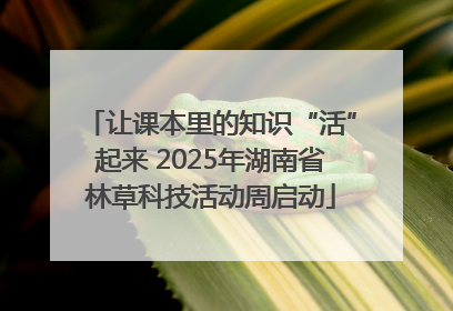 让课本里的知识“活”起来 2025年湖南省林草科技活动周启动