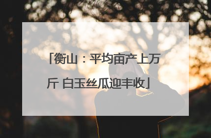 衡山：平均亩产上万斤 白玉丝瓜迎丰收