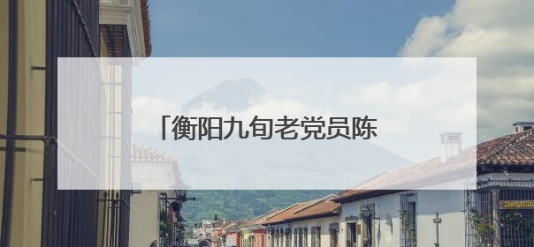 衡阳九旬老党员陈普开的执着与坚守