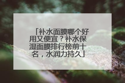 补水面膜哪个好用又便宜？补水保湿面膜排行榜前十名，水润力持久