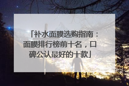补水面膜选购指南：面膜排行榜前十名，口碑公认最好的十款