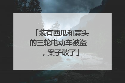 装有西瓜和蒜头的三轮电动车被盗，案子破了