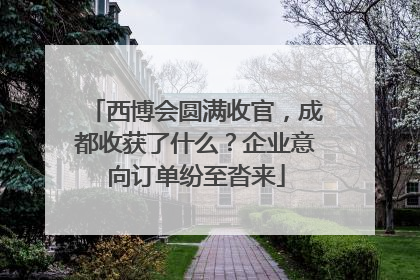 西博会圆满收官，成都收获了什么？企业意向订单纷至沓来