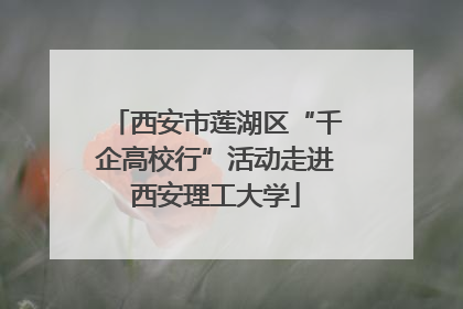西安市莲湖区“千企高校行”活动走进西安理工大学