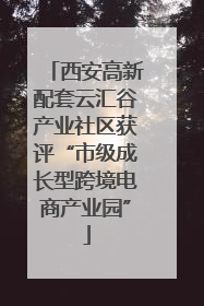 西安高新配套云汇谷产业社区获评“市级成长型跨境电商产业园”