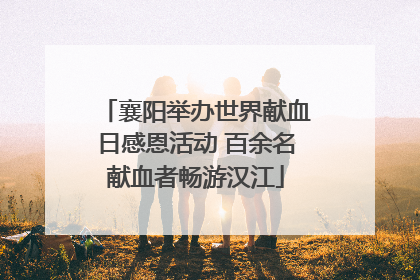 襄阳举办世界献血日感恩活动 百余名献血者畅游汉江