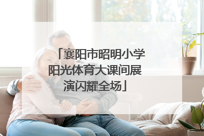 襄阳市昭明小学阳光体育大课间展演闪耀全场