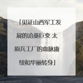 见证山西军工发展的沧桑巨变 太原兵工厂的血脉赓续和华丽转身
