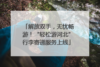 解放双手，无忧畅游！“轻松游河北”行李寄递服务上线