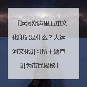 运河潮声里五重文化印记是什么？大运河文化讲习所主题宣讲为市民揭秘