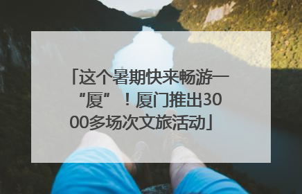 这个暑期快来畅游一“厦”！厦门推出3000多场次文旅活动