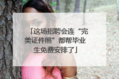 这场招聘会连“完美证件照”都帮毕业生免费安排了